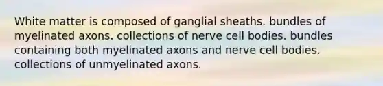 White matter is composed of ganglial sheaths. bundles of myelinated axons. collections of nerve cell bodies. bundles containing both myelinated axons and nerve cell bodies. collections of unmyelinated axons.