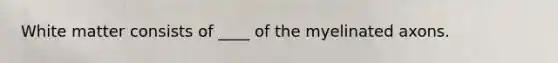White matter consists of ____ of the myelinated axons.