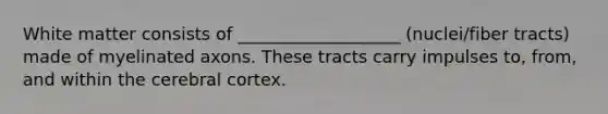 White matter consists of ___________________ (nuclei/fiber tracts) made of myelinated axons. These tracts carry impulses to, from, and within the cerebral cortex.