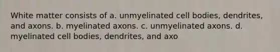 White matter consists of a. unmyelinated cell bodies, dendrites, and axons. b. myelinated axons. c. unmyelinated axons. d. myelinated cell bodies, dendrites, and axo