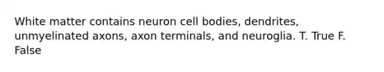 White matter contains neuron cell bodies, dendrites, unmyelinated axons, axon terminals, and neuroglia. T. True F. False