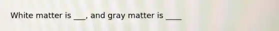 White matter is ___, and gray matter is ____