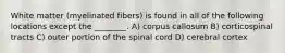 White matter (myelinated fibers) is found in all of the following locations except the ________. A) corpus callosum B) corticospinal tracts C) outer portion of the spinal cord D) cerebral cortex