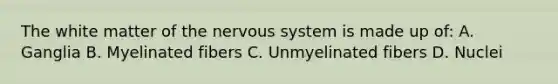 The white matter of the nervous system is made up of: A. Ganglia B. Myelinated fibers C. Unmyelinated fibers D. Nuclei