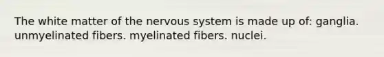 The white matter of the nervous system is made up of: ganglia. unmyelinated fibers. myelinated fibers. nuclei.