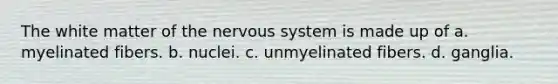 The white matter of the nervous system is made up of a. myelinated fibers. b. nuclei. c. unmyelinated fibers. d. ganglia.