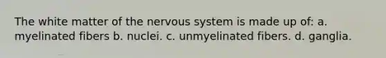 The white matter of the nervous system is made up of: a. myelinated fibers b. nuclei. c. unmyelinated fibers. d. ganglia.