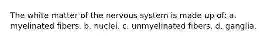 The white matter of the nervous system is made up of: a. myelinated fibers. b. nuclei. c. unmyelinated fibers. d. ganglia.