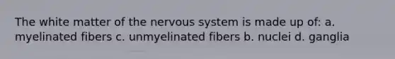 The white matter of the nervous system is made up of: a. myelinated fibers c. unmyelinated fibers b. nuclei d. ganglia