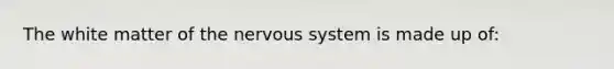 The white matter of the <a href='https://www.questionai.com/knowledge/kThdVqrsqy-nervous-system' class='anchor-knowledge'>nervous system</a> is made up of: