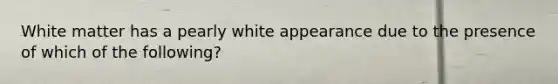 White matter has a pearly white appearance due to the presence of which of the following?