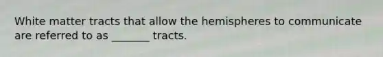 White matter tracts that allow the hemispheres to communicate are referred to as _______ tracts.