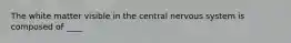 The white matter visible in the central nervous system is composed of ____