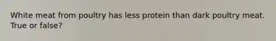 White meat from poultry has less protein than dark poultry meat. True or false?