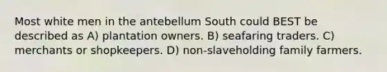 Most white men in the antebellum South could BEST be described as A) plantation owners. B) seafaring traders. C) merchants or shopkeepers. D) non-slaveholding family farmers.