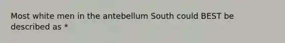 Most white men in the antebellum South could BEST be described as *