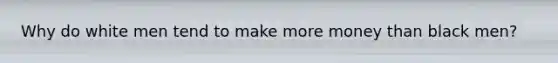 Why do white men tend to make more money than black men?