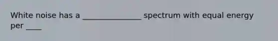 White noise has a _______________ spectrum with equal energy per ____