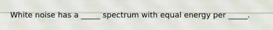 White noise has a _____ spectrum with equal energy per _____.