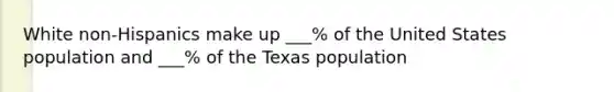 White non-Hispanics make up ___% of the United States population and ___% of the Texas population