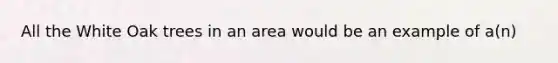 All the White Oak trees in an area would be an example of a(n)