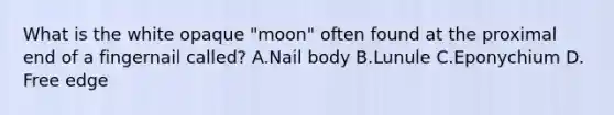 What is the white opaque "moon" often found at the proximal end of a fingernail called? A.Nail body B.Lunule C.Eponychium D. Free edge