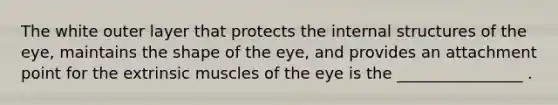 The white outer layer that protects the internal structures of the eye, maintains the shape of the eye, and provides an attachment point for the extrinsic muscles of the eye is the ________________ .