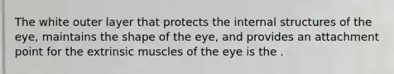 The white outer layer that protects the internal structures of the eye, maintains the shape of the eye, and provides an attachment point for the extrinsic muscles of the eye is the .