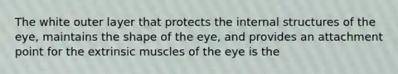 The white outer layer that protects the internal structures of the eye, maintains the shape of the eye, and provides an attachment point for the extrinsic muscles of the eye is the