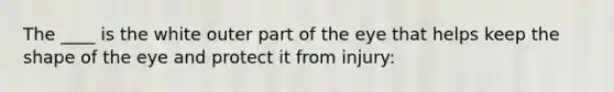 The ____ is the white outer part of the eye that helps keep the shape of the eye and protect it from injury: