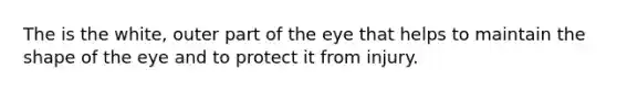 The is the white, outer part of the eye that helps to maintain the shape of the eye and to protect it from injury.