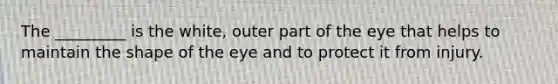 The _________ is the white, outer part of the eye that helps to maintain the shape of the eye and to protect it from injury.