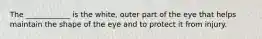 The ____________ is the white, outer part of the eye that helps maintain the shape of the eye and to protect it from injury.