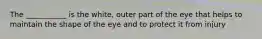 The ___________ is the white, outer part of the eye that helps to maintain the shape of the eye and to protect it from injury