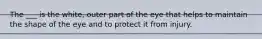 The ___ is the white, outer part of the eye that helps to maintain the shape of the eye and to protect it from injury.