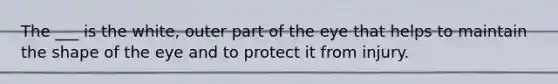 The ___ is the white, outer part of the eye that helps to maintain the shape of the eye and to protect it from injury.
