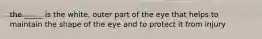 the _____ is the white, outer part of the eye that helps to maintain the shape of the eye and to protect it from injury