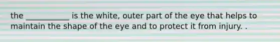 the ___________ is the white, outer part of the eye that helps to maintain the shape of the eye and to protect it from injury. .
