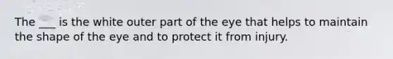 The ___ is the white outer part of the eye that helps to maintain the shape of the eye and to protect it from injury.