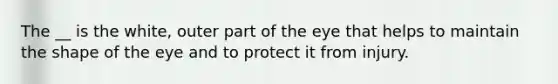 The __ is the white, outer part of the eye that helps to maintain the shape of the eye and to protect it from injury.