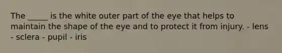 The _____ is the white outer part of the eye that helps to maintain the shape of the eye and to protect it from injury. - lens - sclera - pupil - iris