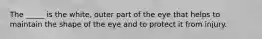 The _____ is the white, outer part of the eye that helps to maintain the shape of the eye and to protect it from injury.