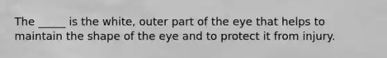 The _____ is the white, outer part of the eye that helps to maintain the shape of the eye and to protect it from injury.