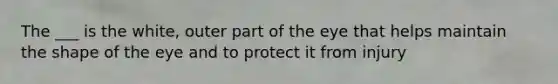 The ___ is the white, outer part of the eye that helps maintain the shape of the eye and to protect it from injury