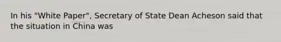 In his "White Paper", Secretary of State Dean Acheson said that the situation in China was