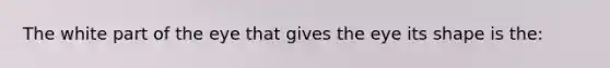 The white part of the eye that gives the eye its shape is the: