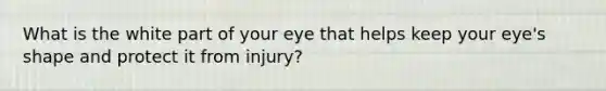 What is the white part of your eye that helps keep your eye's shape and protect it from injury?