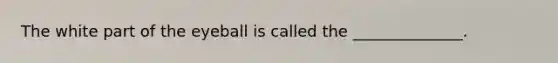 The white part of the eyeball is called the ______________.