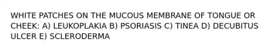 WHITE PATCHES ON THE MUCOUS MEMBRANE OF TONGUE OR CHEEK: A) LEUKOPLAKIA B) PSORIASIS C) TINEA D) DECUBITUS ULCER E) SCLERODERMA