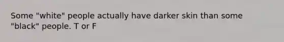 Some "white" people actually have darker skin than some "black" people. T or F